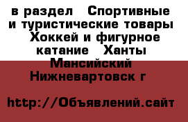  в раздел : Спортивные и туристические товары » Хоккей и фигурное катание . Ханты-Мансийский,Нижневартовск г.